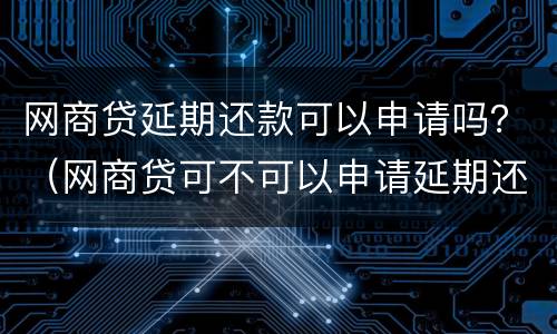 网商贷延期还款可以申请吗？（网商贷可不可以申请延期还款）