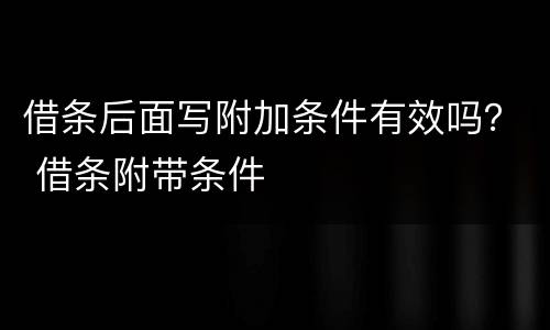 借条后面写附加条件有效吗？ 借条附带条件