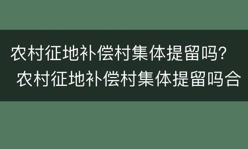 农村征地补偿村集体提留吗？ 农村征地补偿村集体提留吗合法吗