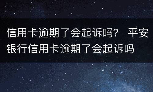 信用卡逾期了会起诉吗？ 平安银行信用卡逾期了会起诉吗