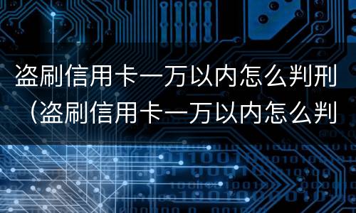 盗刷信用卡一万以内怎么判刑（盗刷信用卡一万以内怎么判刑的）