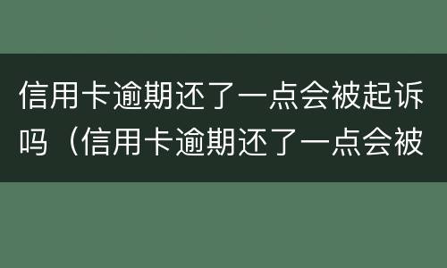 信用卡逾期还了一点会被起诉吗（信用卡逾期还了一点会被起诉吗知乎）