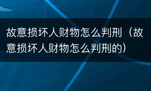故意损坏人财物怎么判刑（故意损坏人财物怎么判刑的）