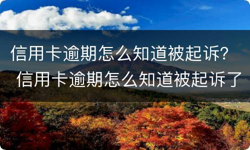 信用卡逾期怎么知道被起诉？ 信用卡逾期怎么知道被起诉了