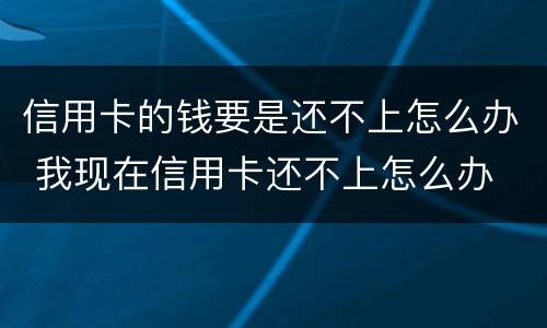 信用卡的钱要是还不上怎么办 我现在信用卡还不上怎么办