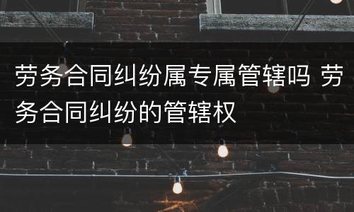 劳务合同纠纷属专属管辖吗 劳务合同纠纷的管辖权