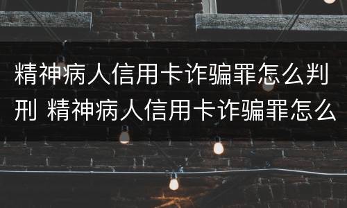 精神病人信用卡诈骗罪怎么判刑 精神病人信用卡诈骗罪怎么判刑的