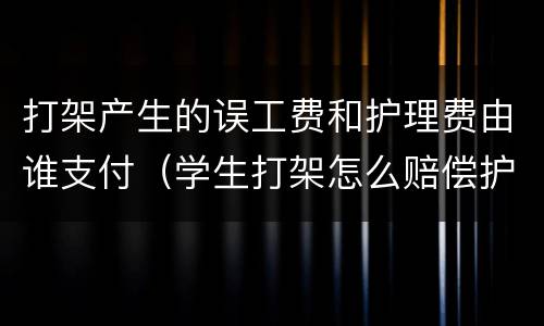 打架产生的误工费和护理费由谁支付（学生打架怎么赔偿护理费和误工费）