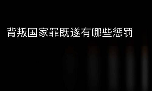 背叛国家罪既遂有哪些惩罚