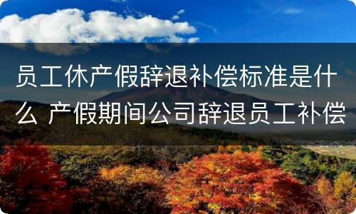 员工休产假辞退补偿标准是什么 产假期间公司辞退员工补偿标准2020