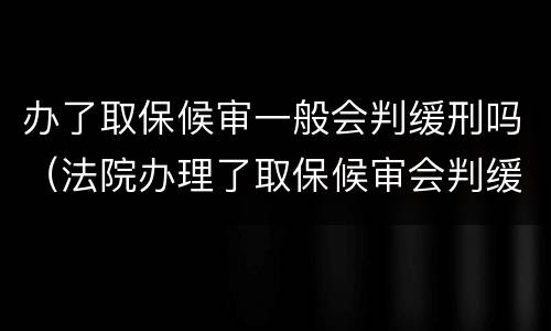 办了取保候审一般会判缓刑吗（法院办理了取保候审会判缓刑吗）