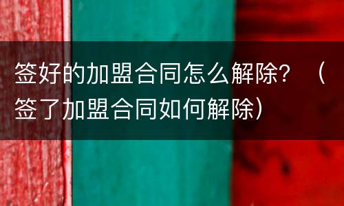 签好的加盟合同怎么解除？（签了加盟合同如何解除）