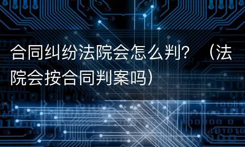 合同纠纷法院会怎么判？（法院会按合同判案吗）
