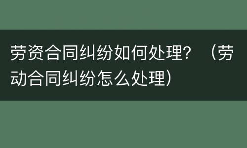劳资合同纠纷如何处理？（劳动合同纠纷怎么处理）