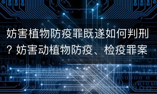 妨害植物防疫罪既遂如何判刑? 妨害动植物防疫、检疫罪案例