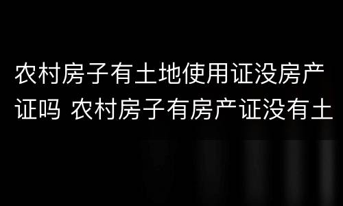农村房子有土地使用证没房产证吗 农村房子有房产证没有土地使用证