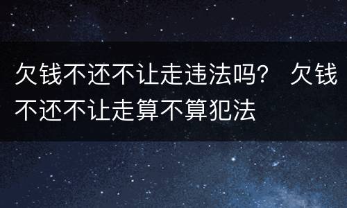 欠钱不还不让走违法吗？ 欠钱不还不让走算不算犯法