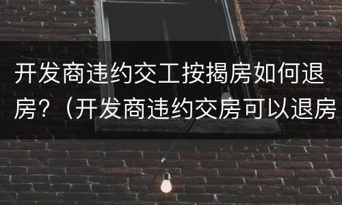 开发商违约交工按揭房如何退房?（开发商违约交房可以退房吗）
