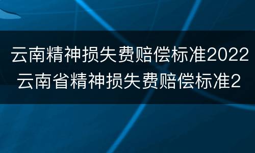 云南精神损失费赔偿标准2022 云南省精神损失费赔偿标准2020