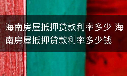 海南房屋抵押贷款利率多少 海南房屋抵押贷款利率多少钱