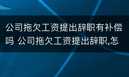 公司拖欠工资提出辞职有补偿吗 公司拖欠工资提出辞职,怎么赔偿