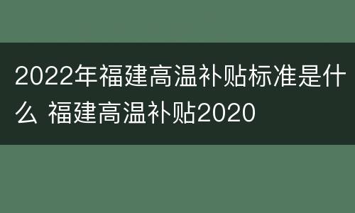 2022年福建高温补贴标准是什么 福建高温补贴2020