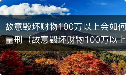 故意毁坏财物100万以上会如何量刑（故意毁坏财物100万以上会如何量刑处罚）