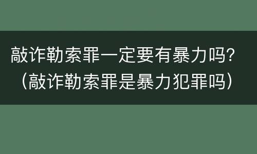 敲诈勒索罪一定要有暴力吗？（敲诈勒索罪是暴力犯罪吗）