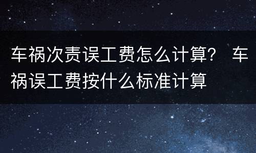车祸次责误工费怎么计算？ 车祸误工费按什么标准计算