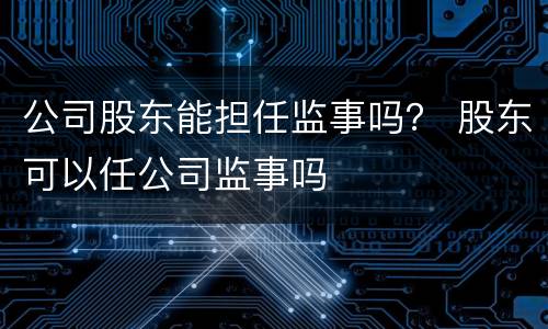 公司股东能担任监事吗？ 股东可以任公司监事吗