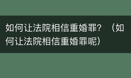如何让法院相信重婚罪？（如何让法院相信重婚罪呢）