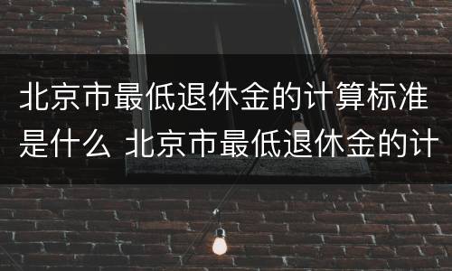 北京市最低退休金的计算标准是什么 北京市最低退休金的计算标准是什么呢