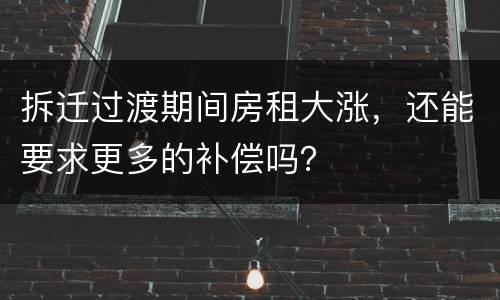拆迁过渡期间房租大涨，还能要求更多的补偿吗？