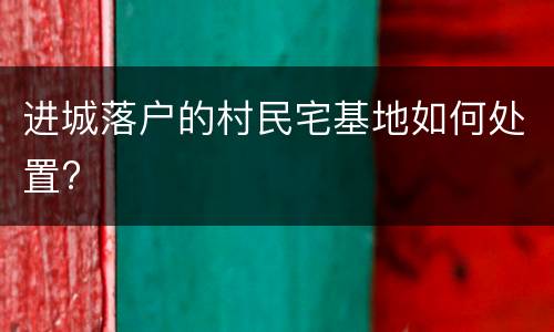 进城落户的村民宅基地如何处置?