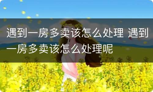 遇到一房多卖该怎么处理 遇到一房多卖该怎么处理呢