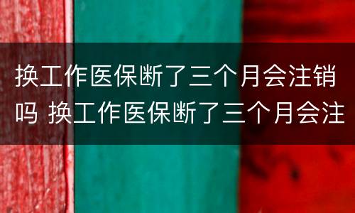 换工作医保断了三个月会注销吗 换工作医保断了三个月会注销吗怎么办