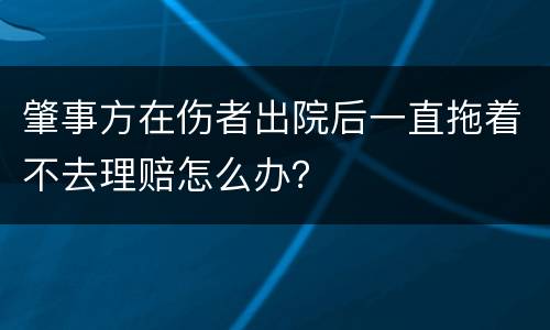 肇事方在伤者出院后一直拖着不去理赔怎么办？