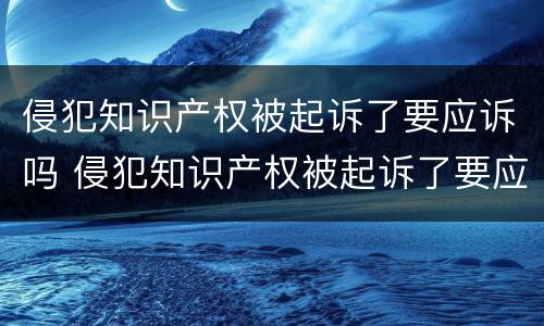 侵犯知识产权被起诉了要应诉吗 侵犯知识产权被起诉了要应诉吗