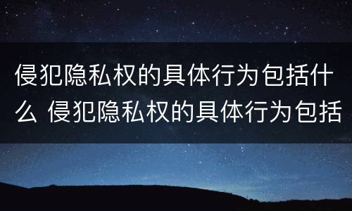侵犯隐私权的具体行为包括什么 侵犯隐私权的具体行为包括什么罪