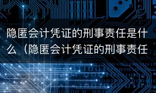 隐匿会计凭证的刑事责任是什么（隐匿会计凭证的刑事责任是什么）