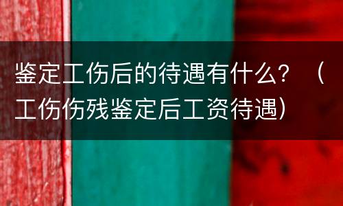 鉴定工伤后的待遇有什么？（工伤伤残鉴定后工资待遇）