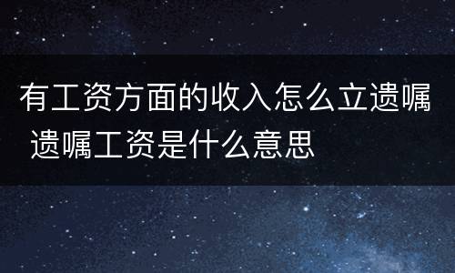 有工资方面的收入怎么立遗嘱 遗嘱工资是什么意思