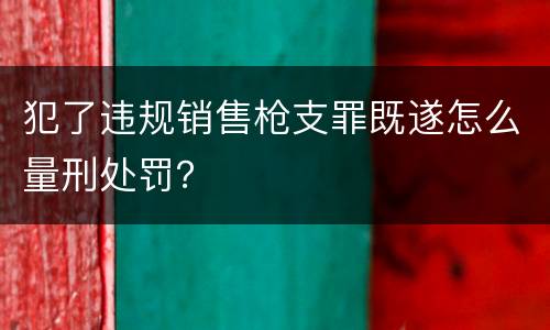 犯了违规销售枪支罪既遂怎么量刑处罚？