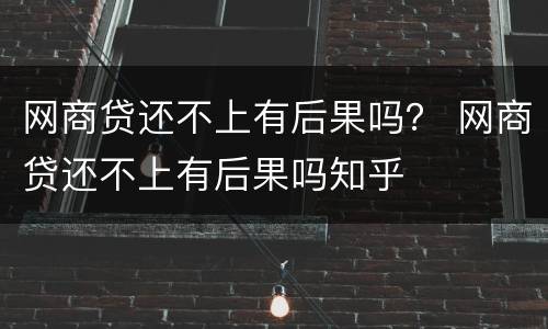 网商贷还不上有后果吗？ 网商贷还不上有后果吗知乎