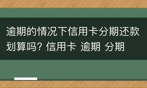 逾期的情况下信用卡分期还款划算吗? 信用卡 逾期 分期