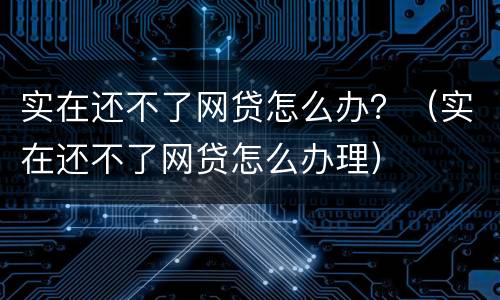 实在还不了网贷怎么办？（实在还不了网贷怎么办理）