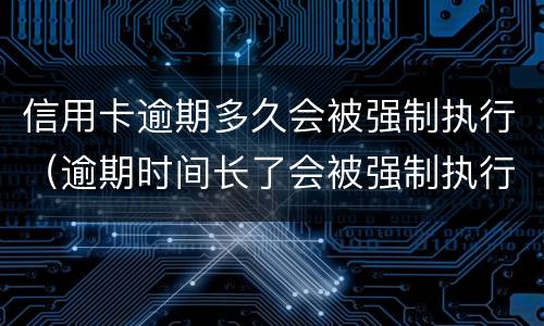 信用卡逾期多久会被强制执行（逾期时间长了会被强制执行吗）