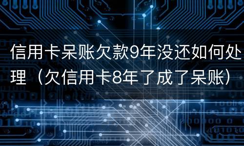 信用卡呆账欠款9年没还如何处理（欠信用卡8年了成了呆账）