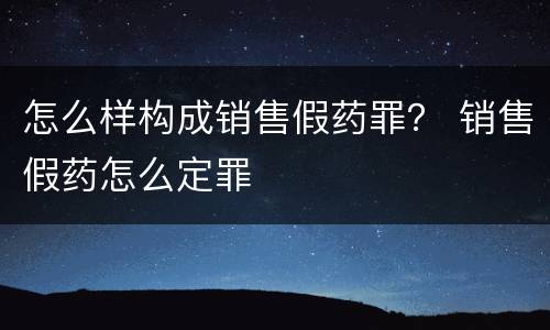 怎么样构成销售假药罪？ 销售假药怎么定罪