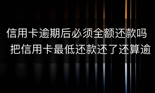 信用卡逾期后必须全额还款吗 把信用卡最低还款还了还算逾期吗